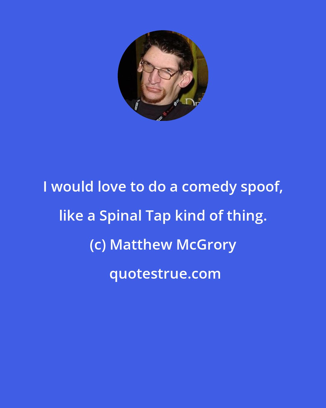Matthew McGrory: I would love to do a comedy spoof, like a Spinal Tap kind of thing.
