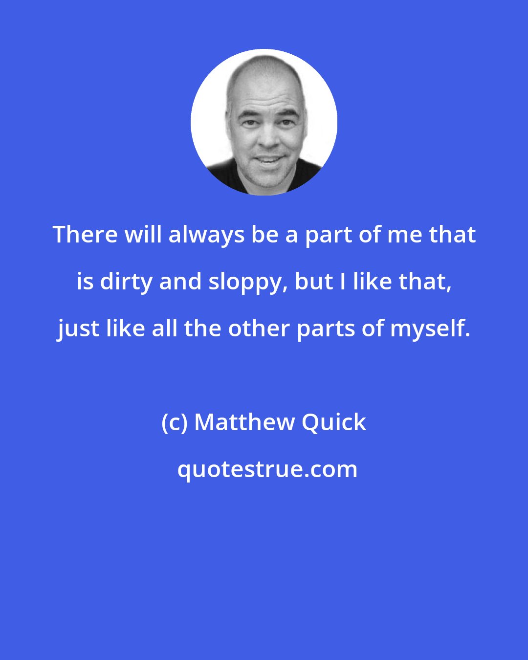 Matthew Quick: There will always be a part of me that is dirty and sloppy, but I like that, just like all the other parts of myself.