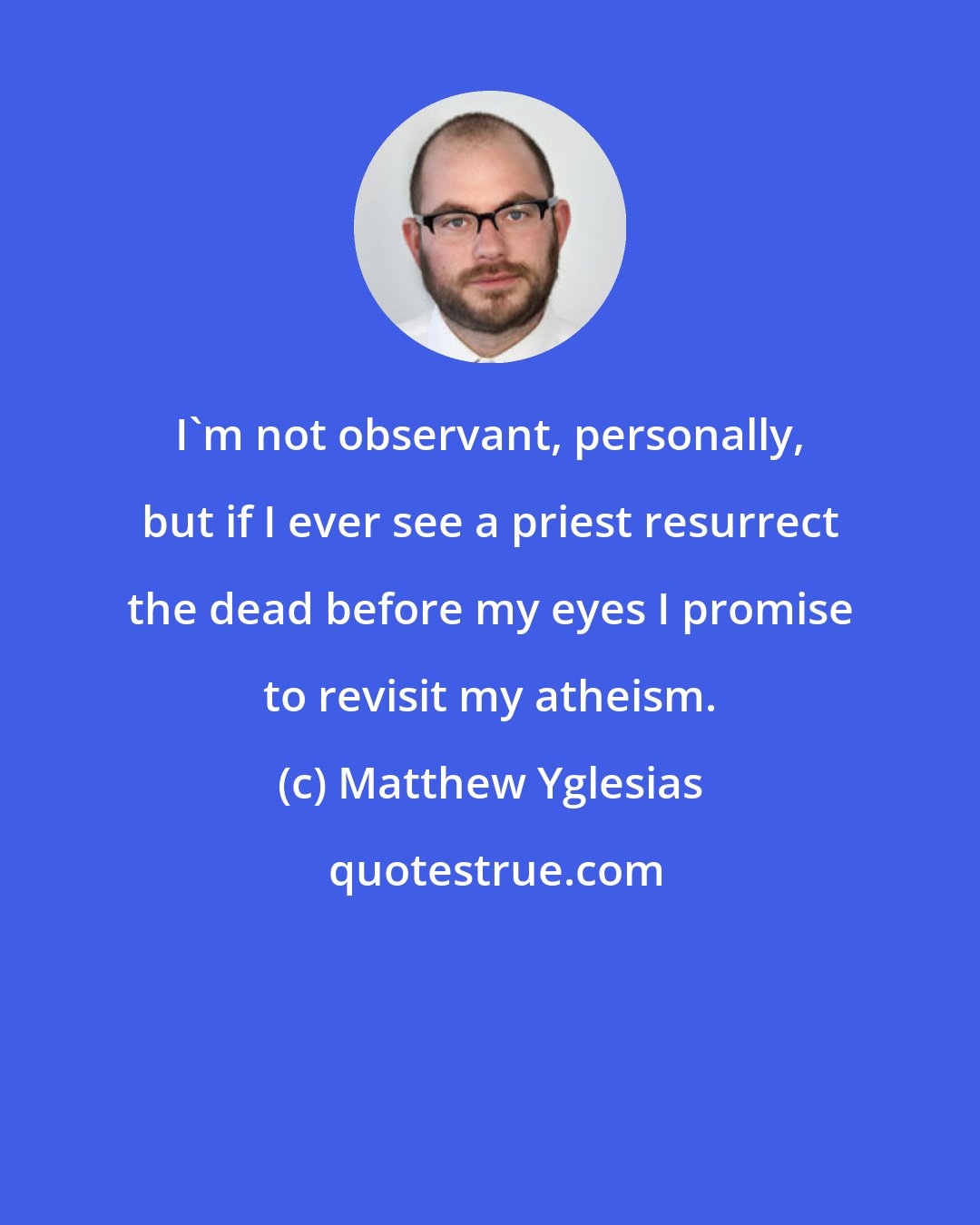 Matthew Yglesias: I'm not observant, personally, but if I ever see a priest resurrect the dead before my eyes I promise to revisit my atheism.