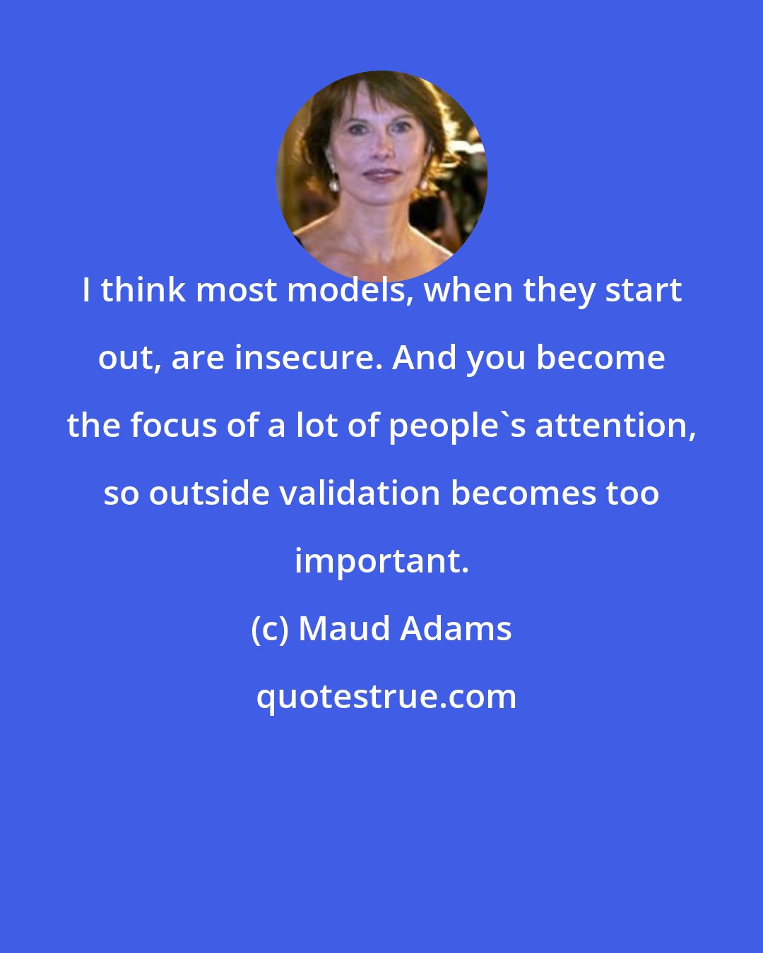 Maud Adams: I think most models, when they start out, are insecure. And you become the focus of a lot of people's attention, so outside validation becomes too important.
