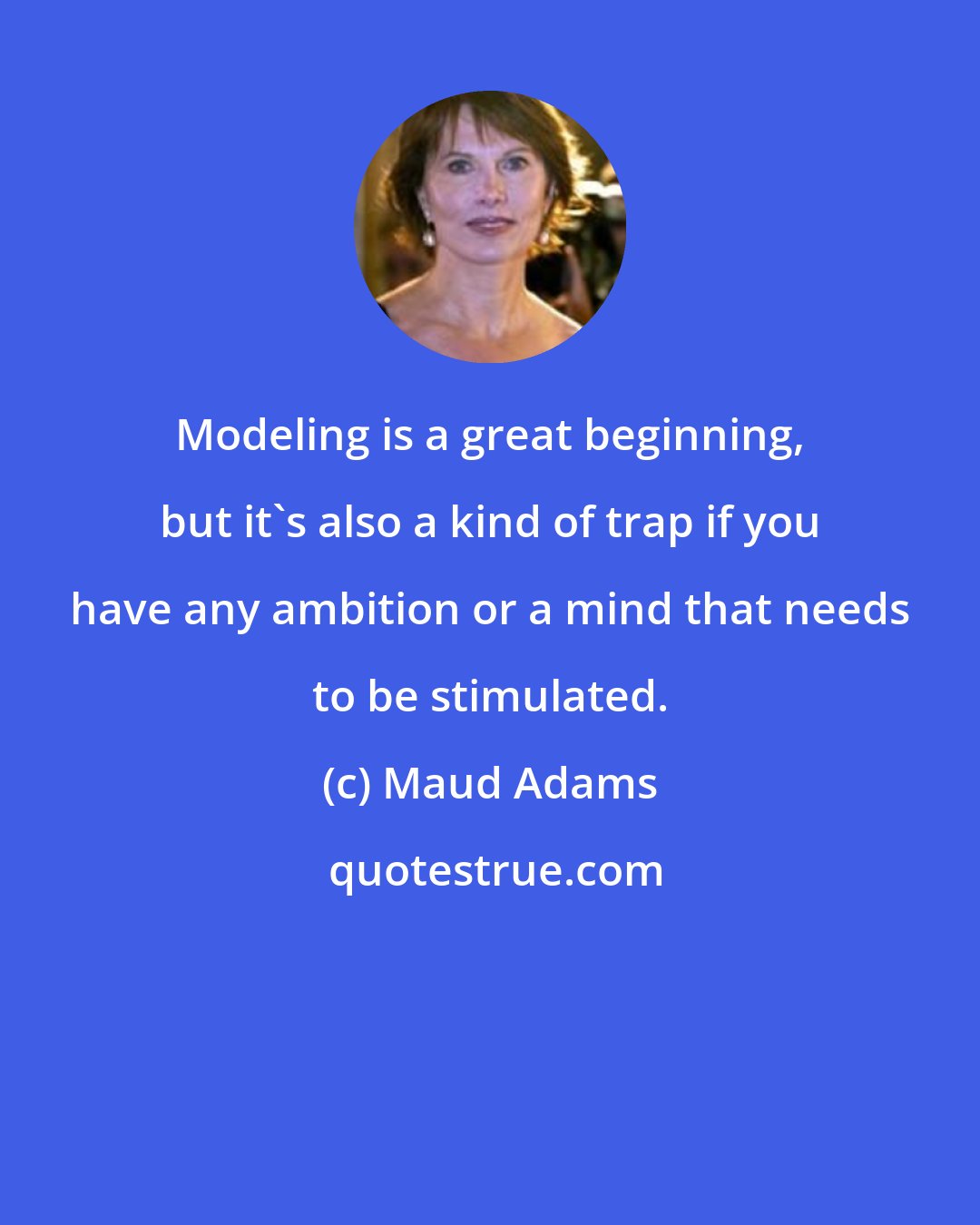 Maud Adams: Modeling is a great beginning, but it's also a kind of trap if you have any ambition or a mind that needs to be stimulated.