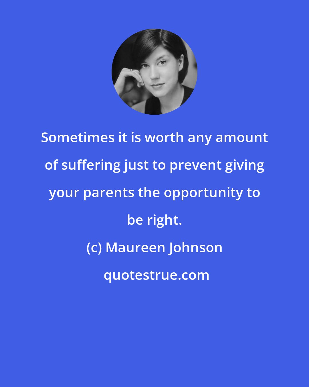 Maureen Johnson: Sometimes it is worth any amount of suffering just to prevent giving your parents the opportunity to be right.
