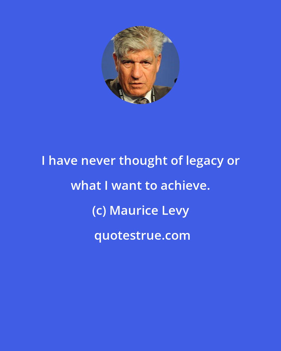 Maurice Levy: I have never thought of legacy or what I want to achieve.