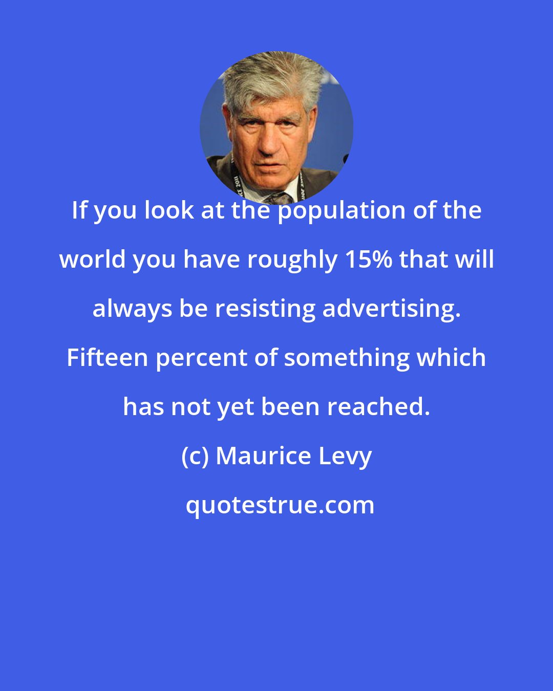 Maurice Levy: If you look at the population of the world you have roughly 15% that will always be resisting advertising. Fifteen percent of something which has not yet been reached.