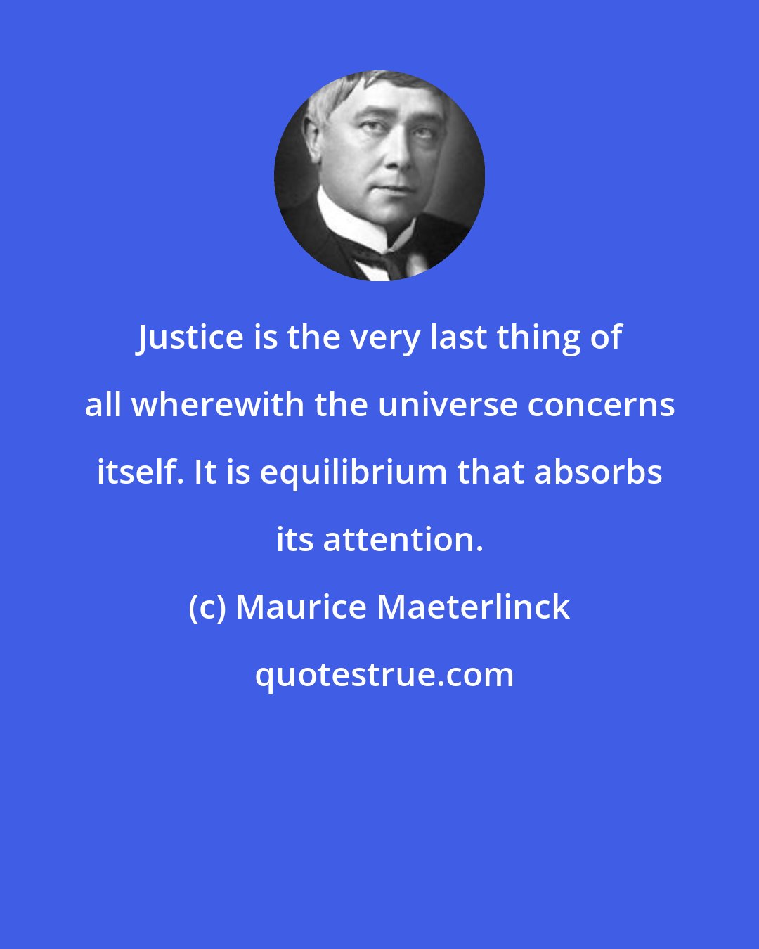 Maurice Maeterlinck: Justice is the very last thing of all wherewith the universe concerns itself. It is equilibrium that absorbs its attention.