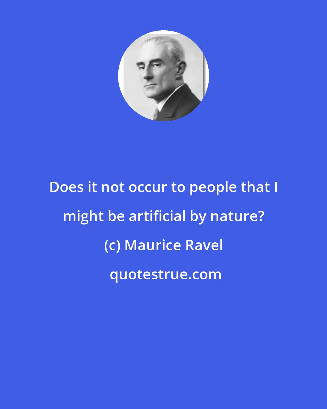 Maurice Ravel: Does it not occur to people that I might be artificial by nature?