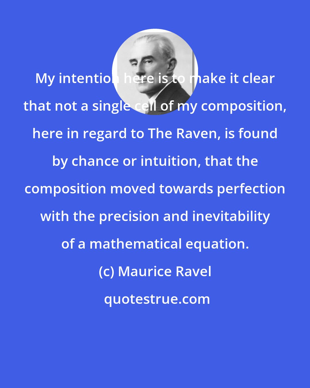 Maurice Ravel: My intention here is to make it clear that not a single cell of my composition, here in regard to The Raven, is found by chance or intuition, that the composition moved towards perfection with the precision and inevitability of a mathematical equation.