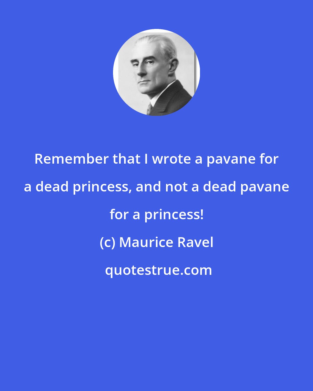 Maurice Ravel: Remember that I wrote a pavane for a dead princess, and not a dead pavane for a princess!