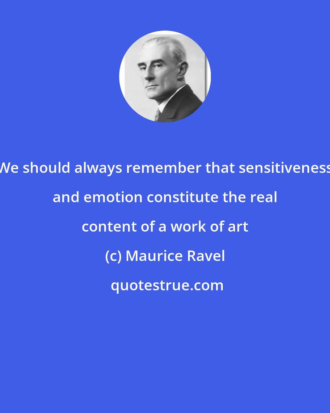 Maurice Ravel: We should always remember that sensitiveness and emotion constitute the real content of a work of art