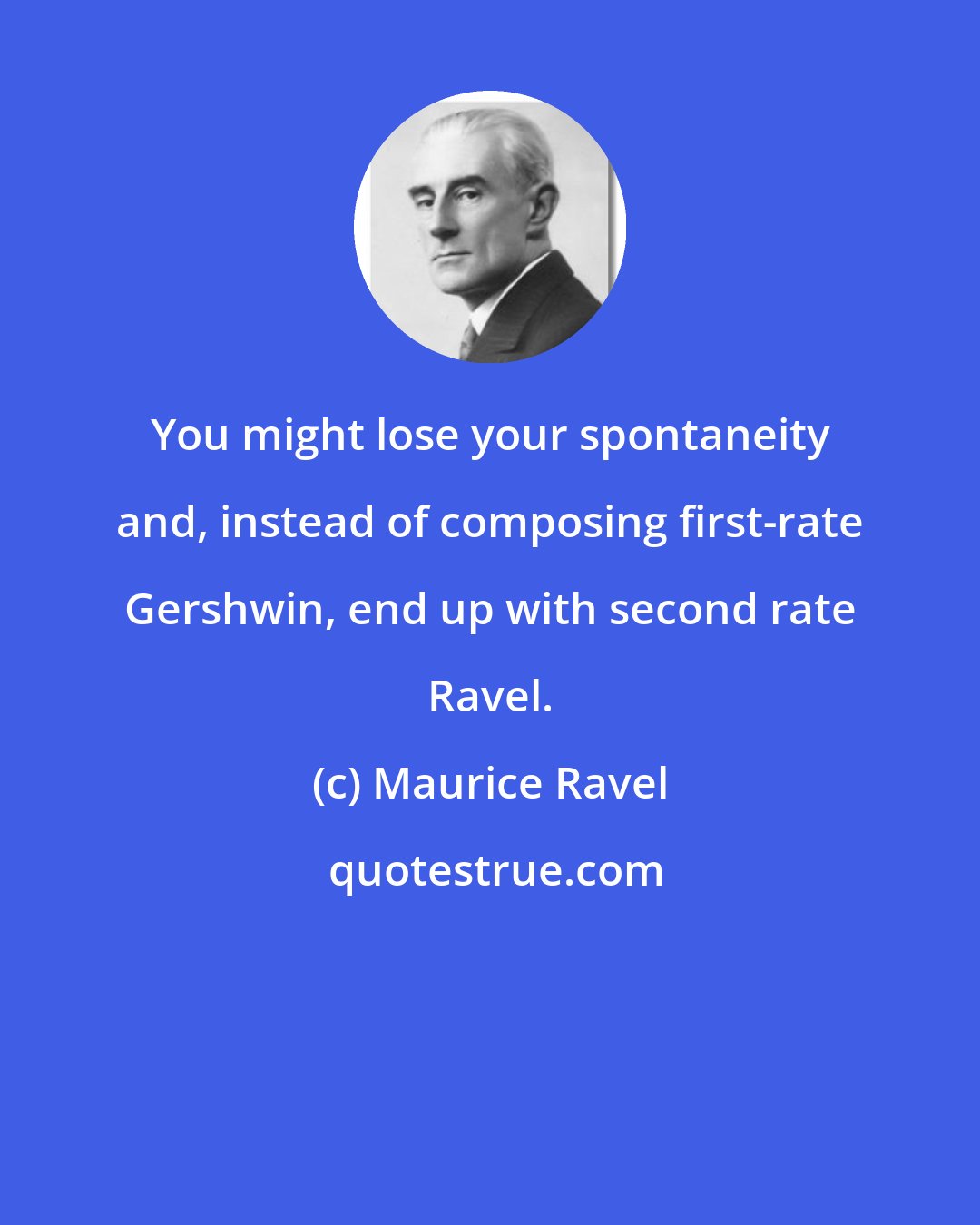 Maurice Ravel: You might lose your spontaneity and, instead of composing first-rate Gershwin, end up with second rate Ravel.