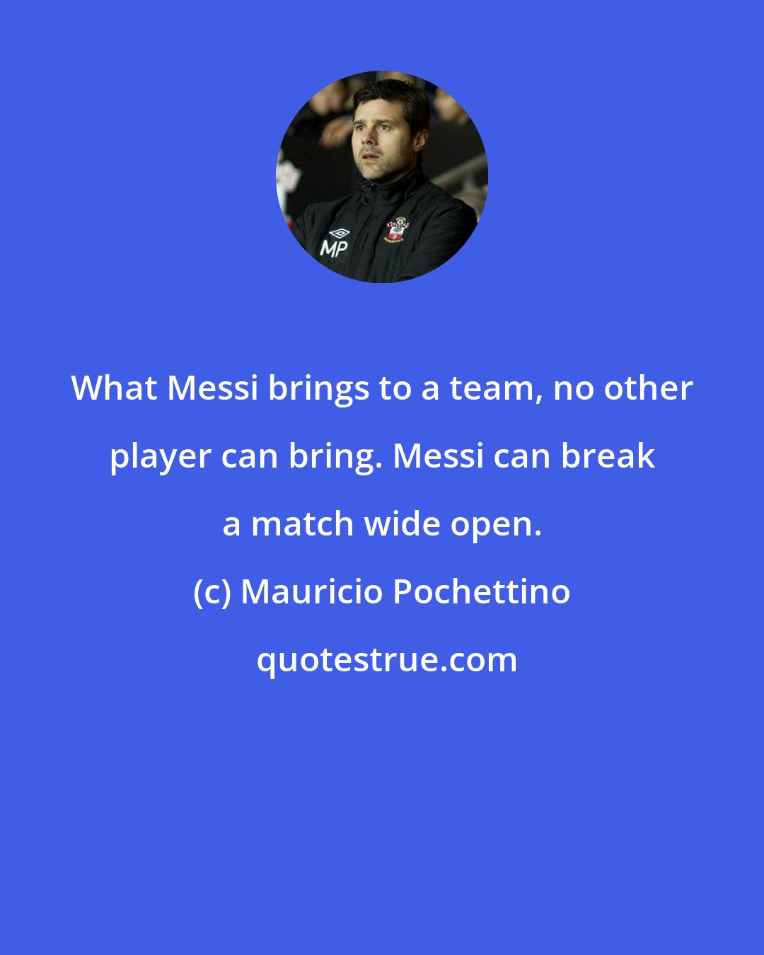 Mauricio Pochettino: What Messi brings to a team, no other player can bring. Messi can break a match wide open.