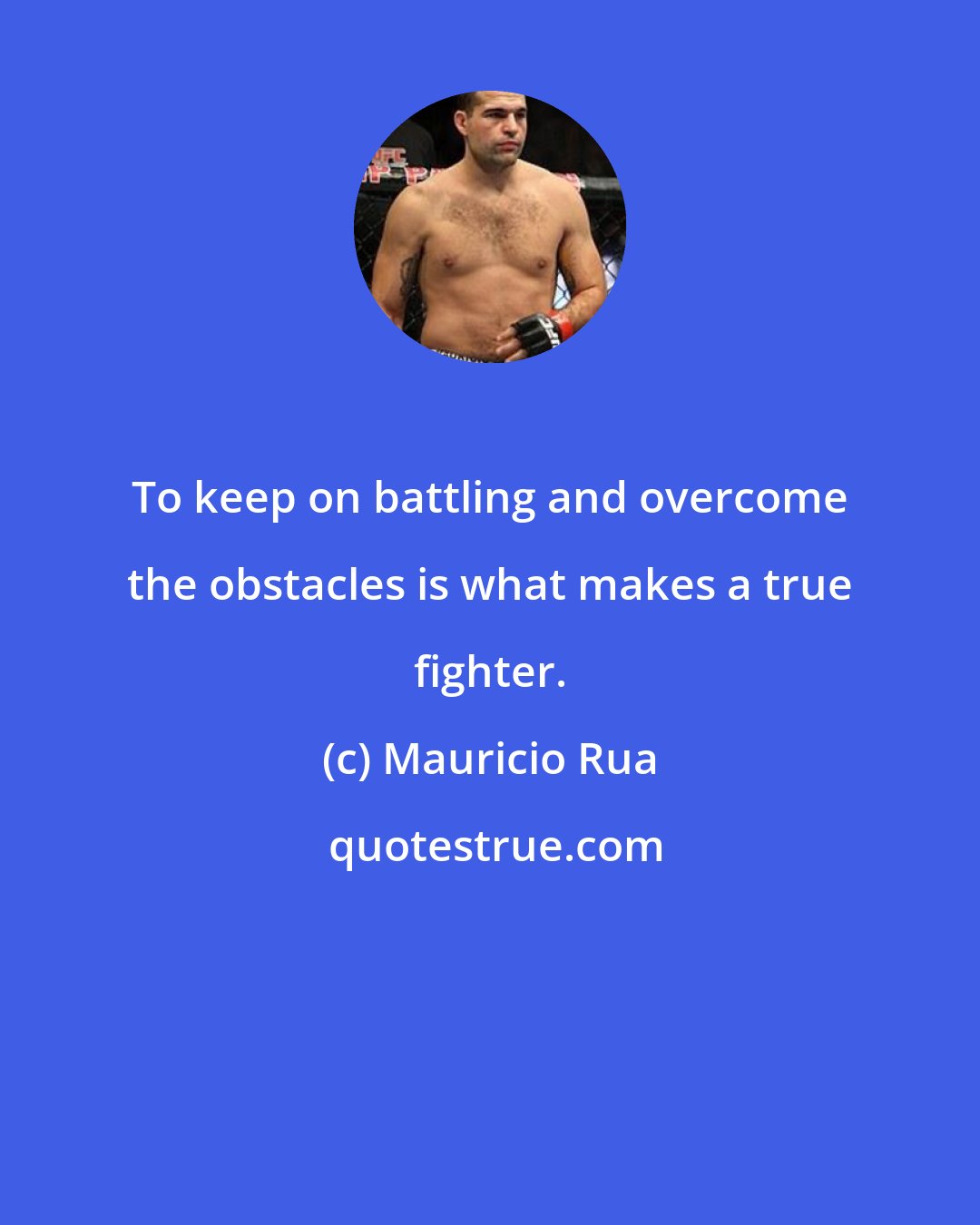 Mauricio Rua: To keep on battling and overcome the obstacles is what makes a true fighter.
