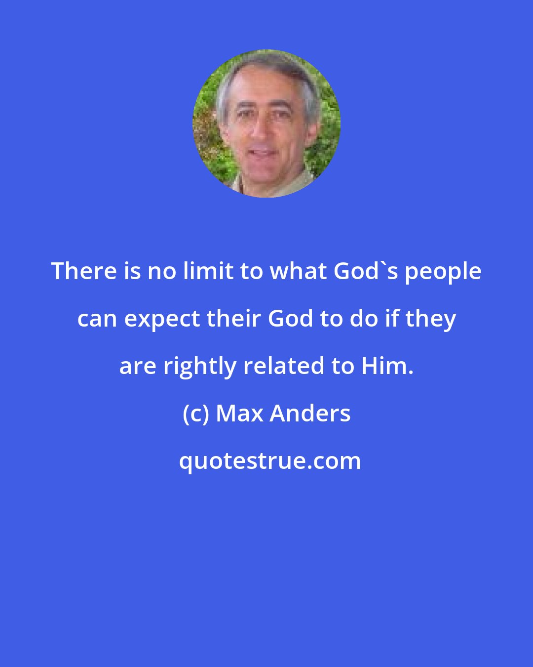 Max Anders: There is no limit to what God's people can expect their God to do if they are rightly related to Him.