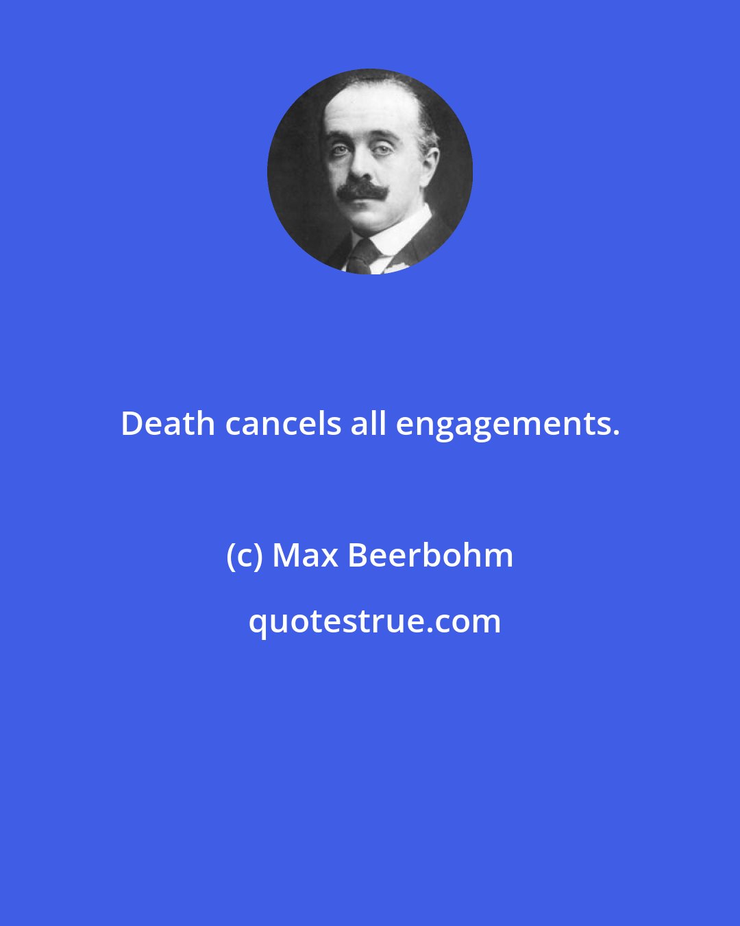 Max Beerbohm: Death cancels all engagements.