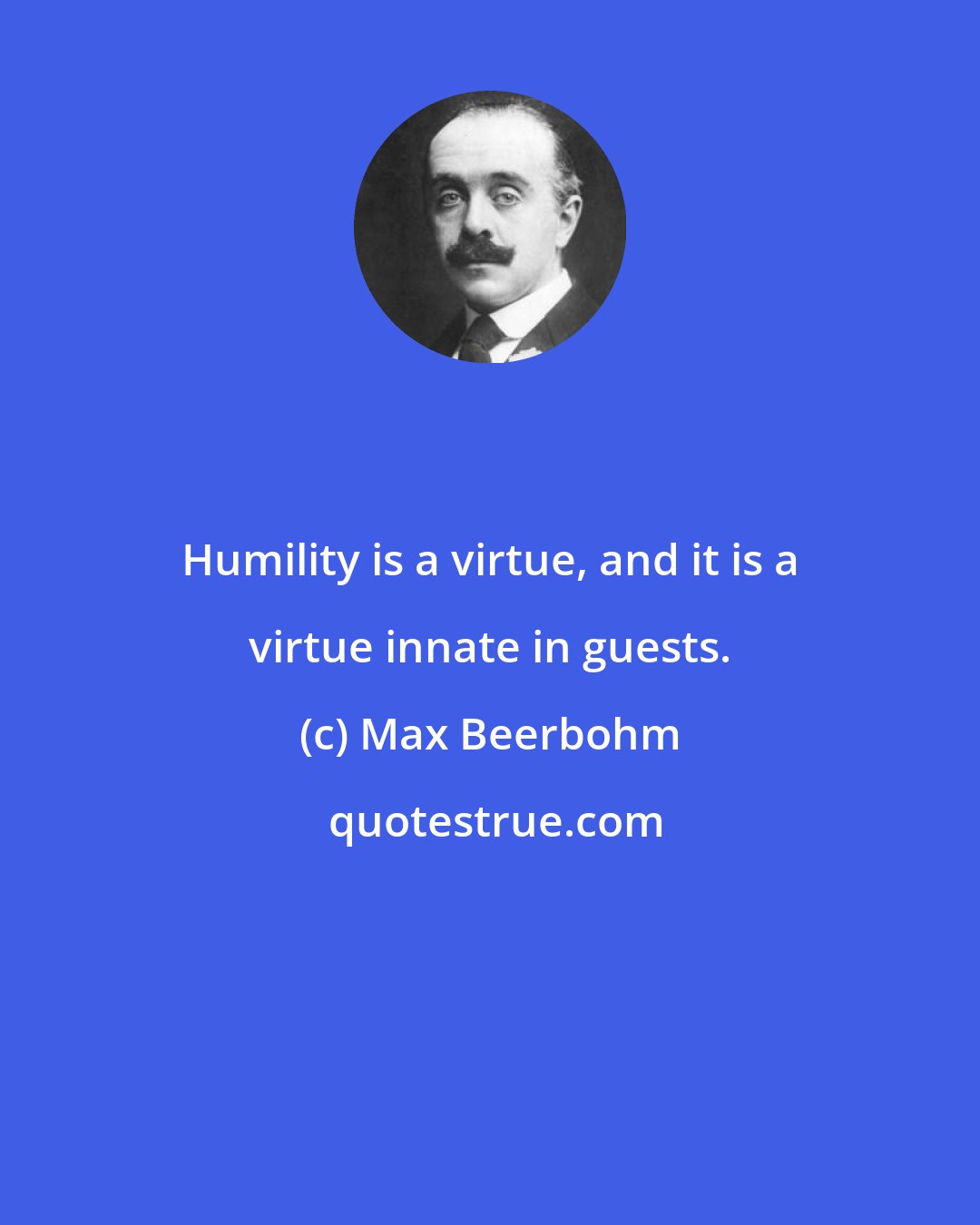 Max Beerbohm: Humility is a virtue, and it is a virtue innate in guests.
