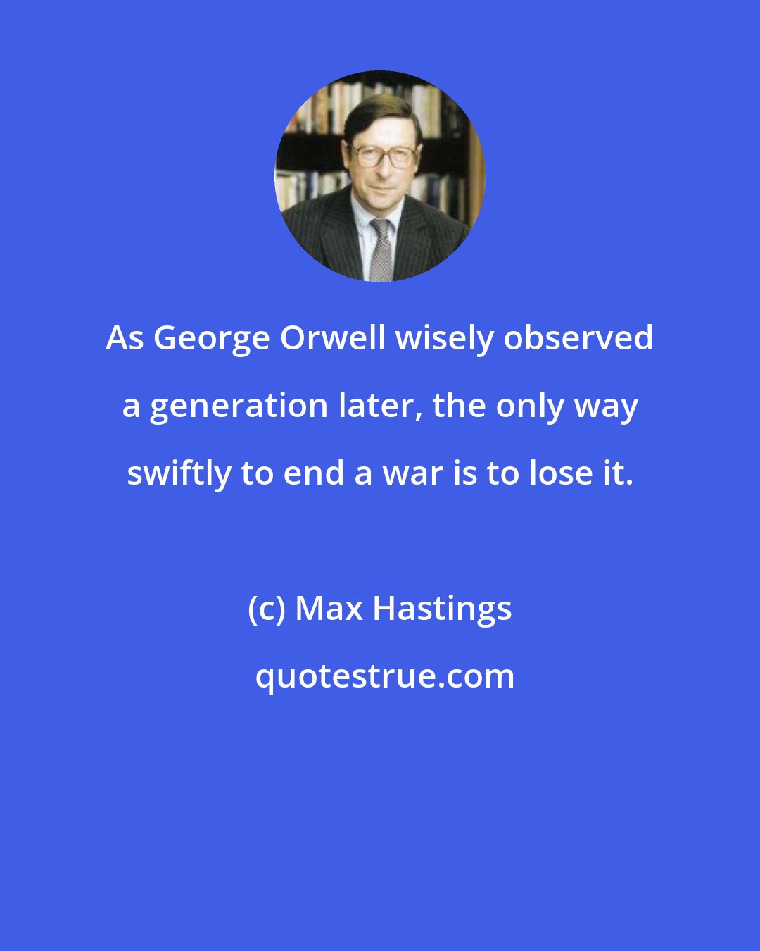Max Hastings: As George Orwell wisely observed a generation later, the only way swiftly to end a war is to lose it.