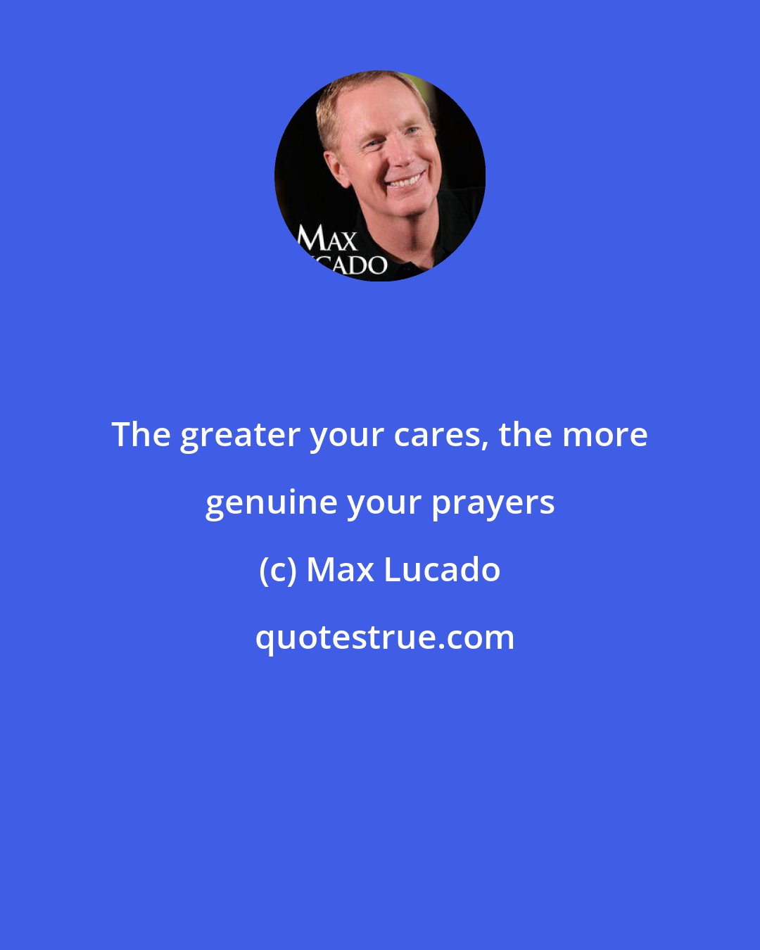 Max Lucado: The greater your cares, the more genuine your prayers