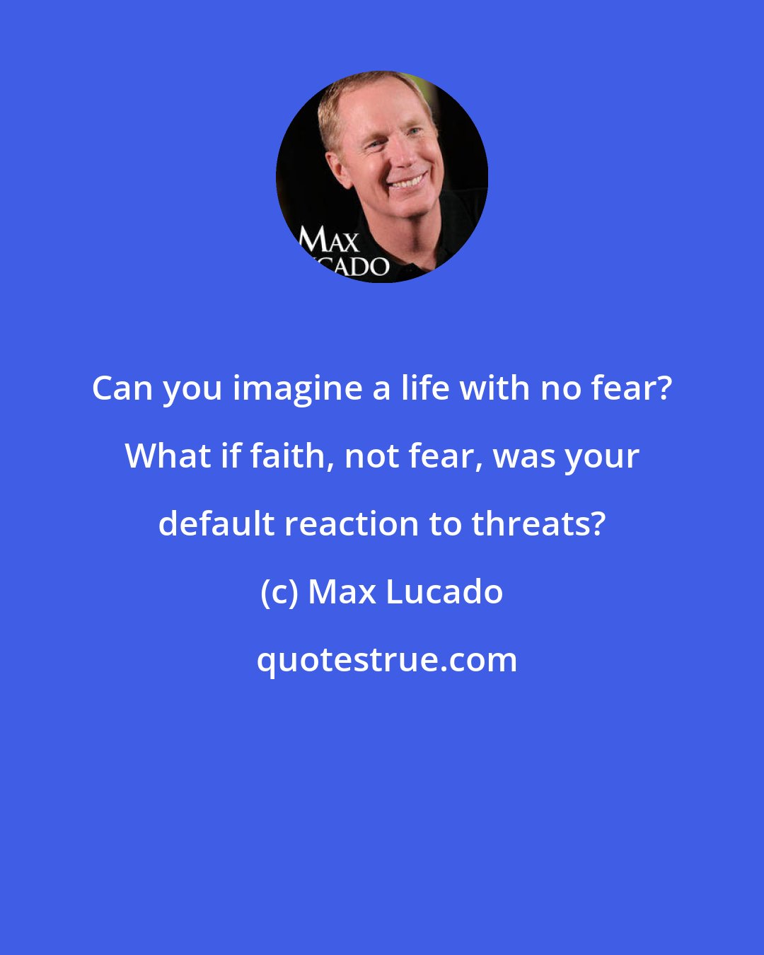 Max Lucado: Can you imagine a life with no fear? What if faith, not fear, was your default reaction to threats?