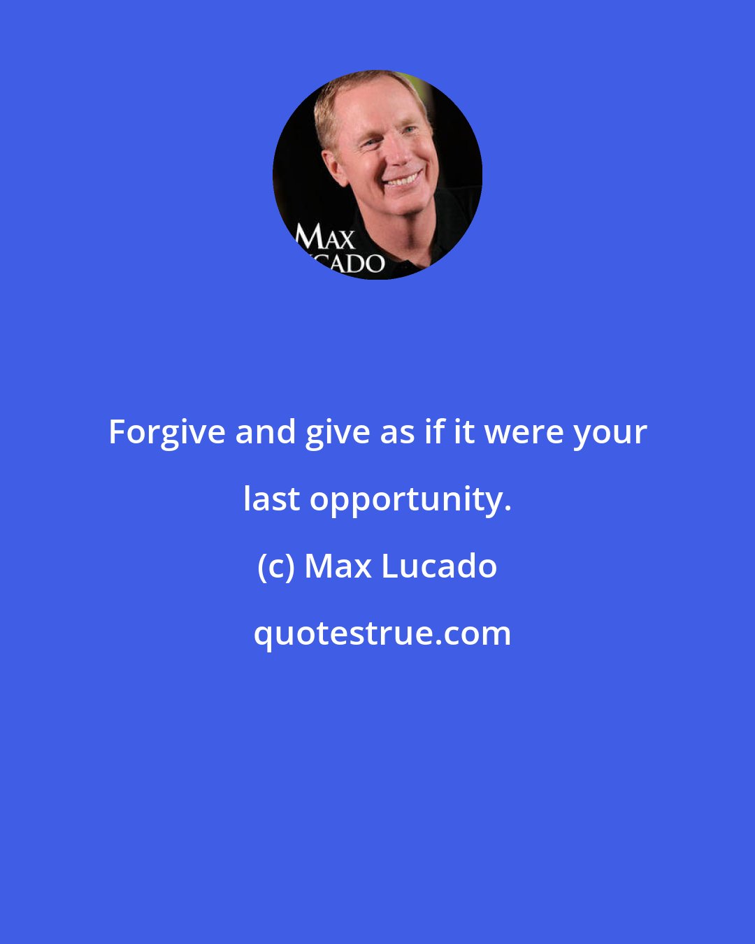 Max Lucado: Forgive and give as if it were your last opportunity.