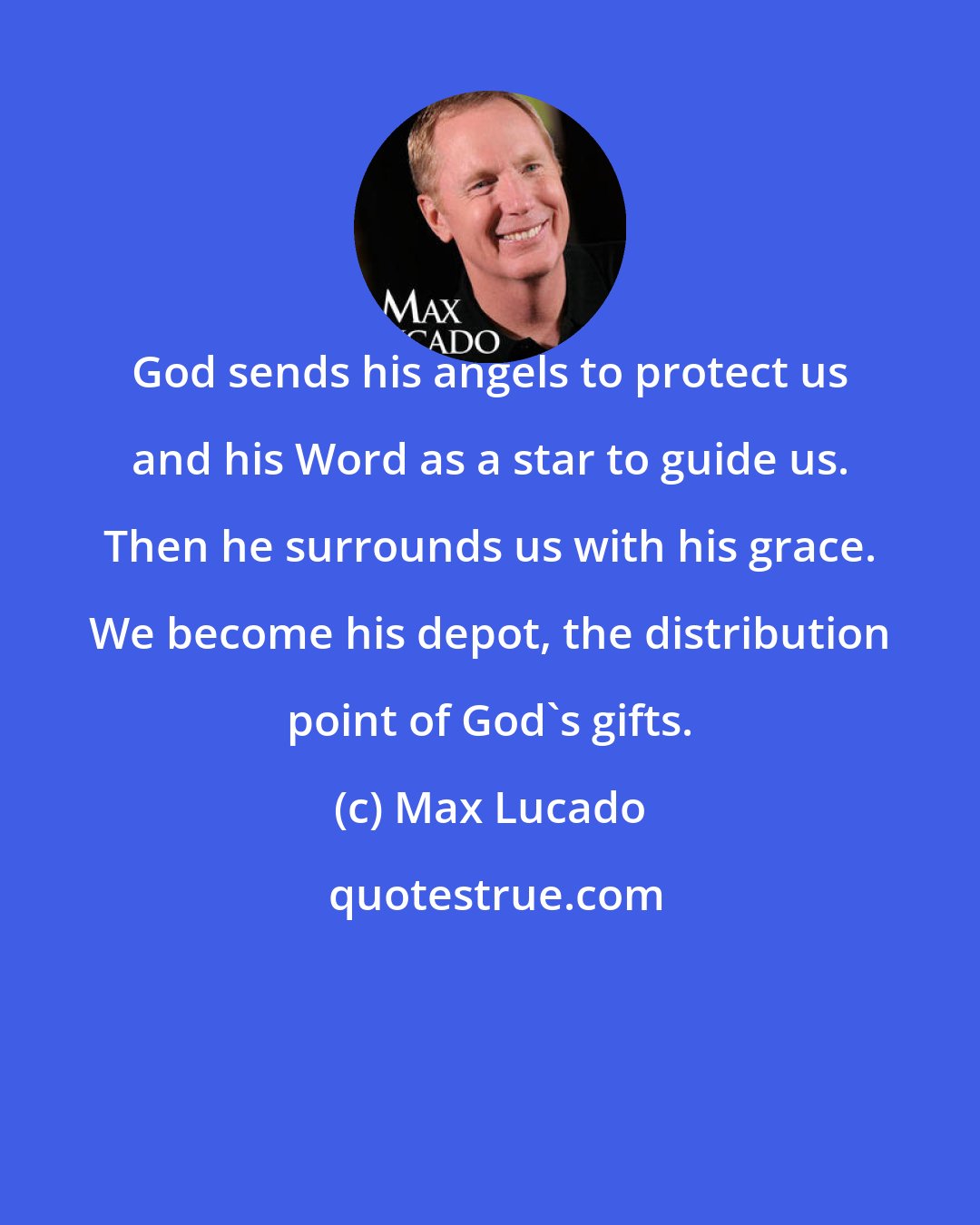 Max Lucado: God sends his angels to protect us and his Word as a star to guide us. Then he surrounds us with his grace. We become his depot, the distribution point of God's gifts.