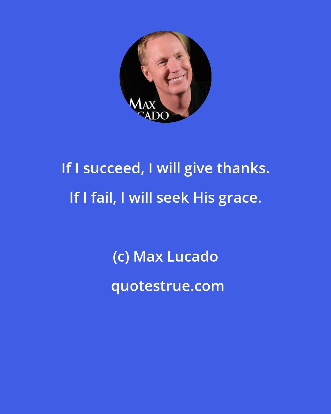 Max Lucado: If I succeed, I will give thanks. If I fail, I will seek His grace.