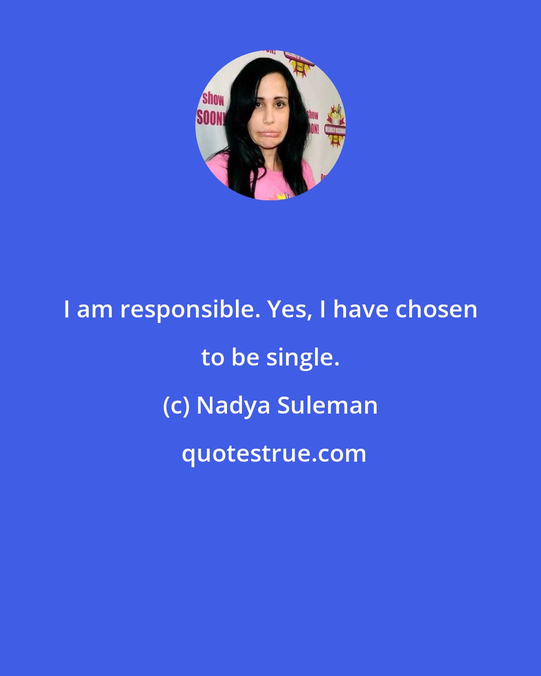 Nadya Suleman: I am responsible. Yes, I have chosen to be single.