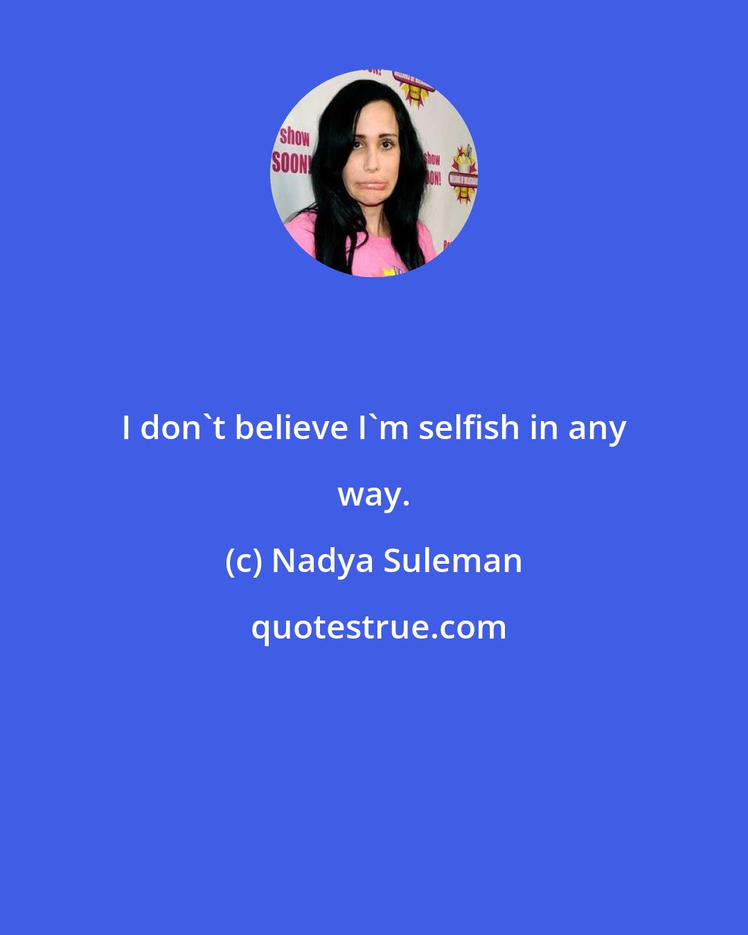 Nadya Suleman: I don't believe I'm selfish in any way.