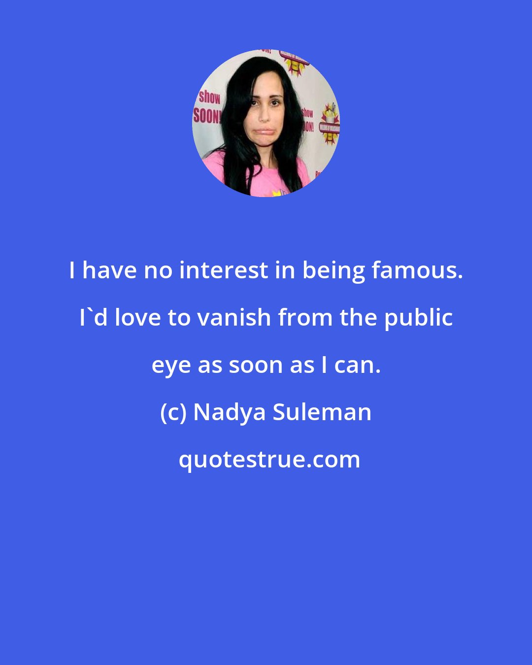 Nadya Suleman: I have no interest in being famous. I'd love to vanish from the public eye as soon as I can.