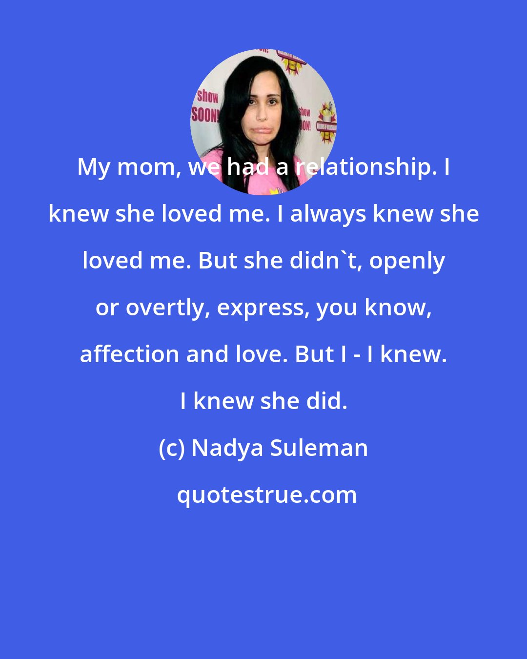 Nadya Suleman: My mom, we had a relationship. I knew she loved me. I always knew she loved me. But she didn't, openly or overtly, express, you know, affection and love. But I - I knew. I knew she did.