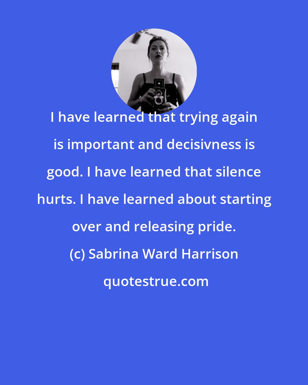 Sabrina Ward Harrison: I have learned that trying again is important and decisivness is good. I have learned that silence hurts. I have learned about starting over and releasing pride.