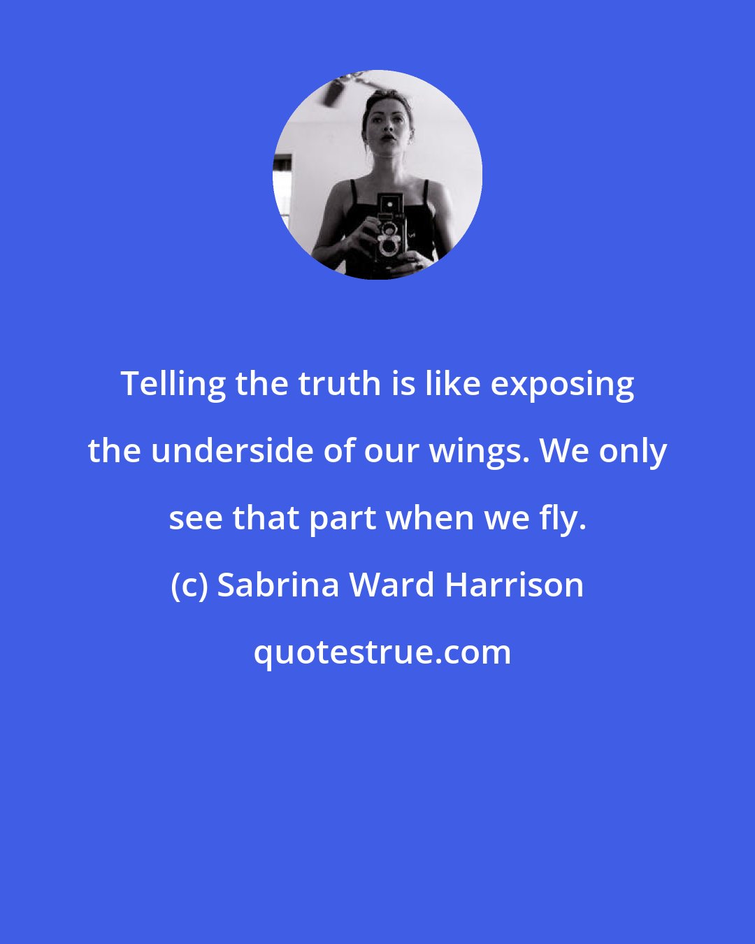 Sabrina Ward Harrison: Telling the truth is like exposing the underside of our wings. We only see that part when we fly.