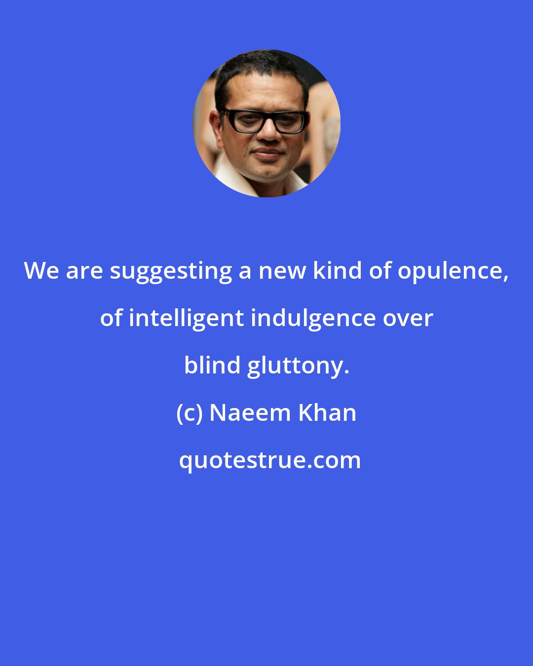 Naeem Khan: We are suggesting a new kind of opulence, of intelligent indulgence over blind gluttony.