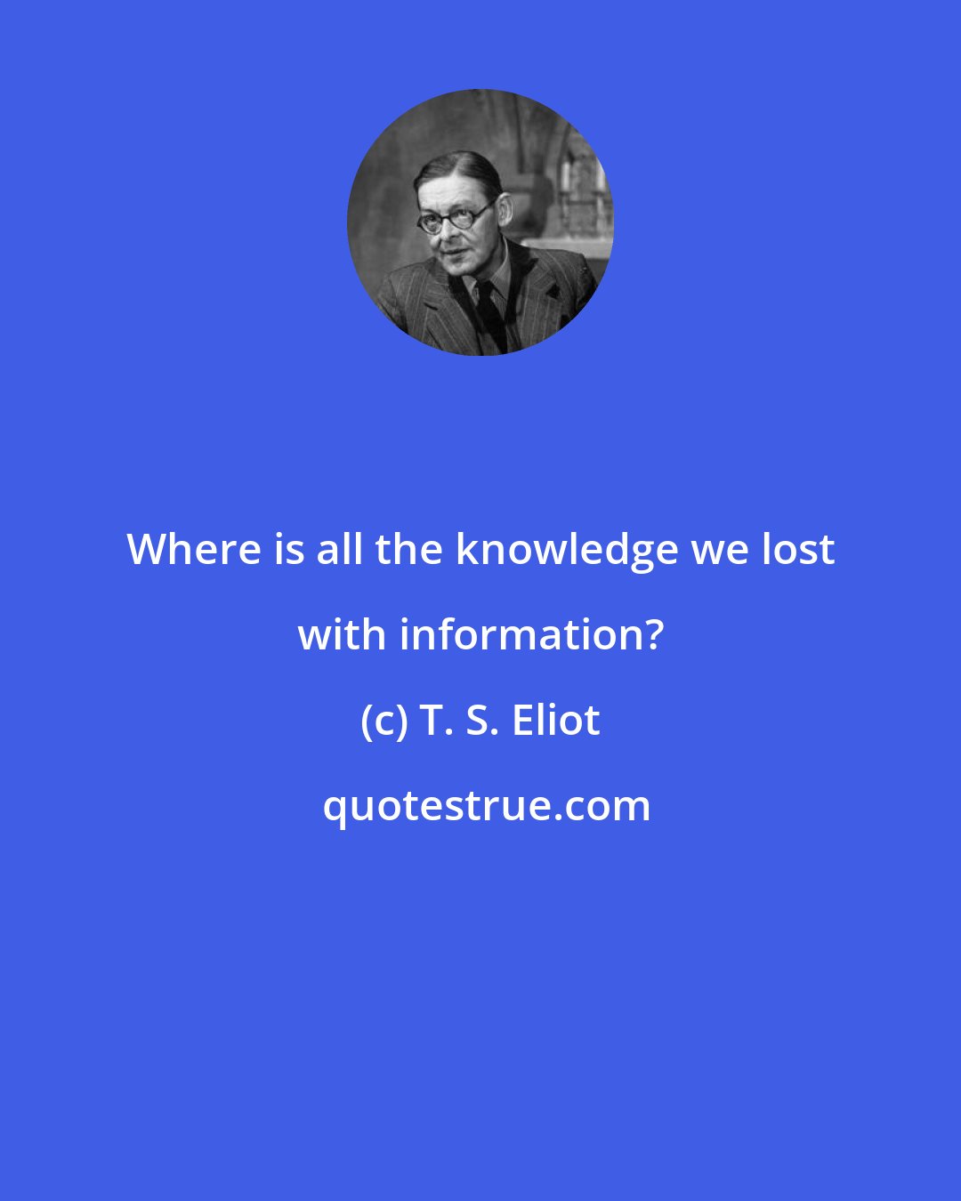 T. S. Eliot: Where is all the knowledge we lost with information?