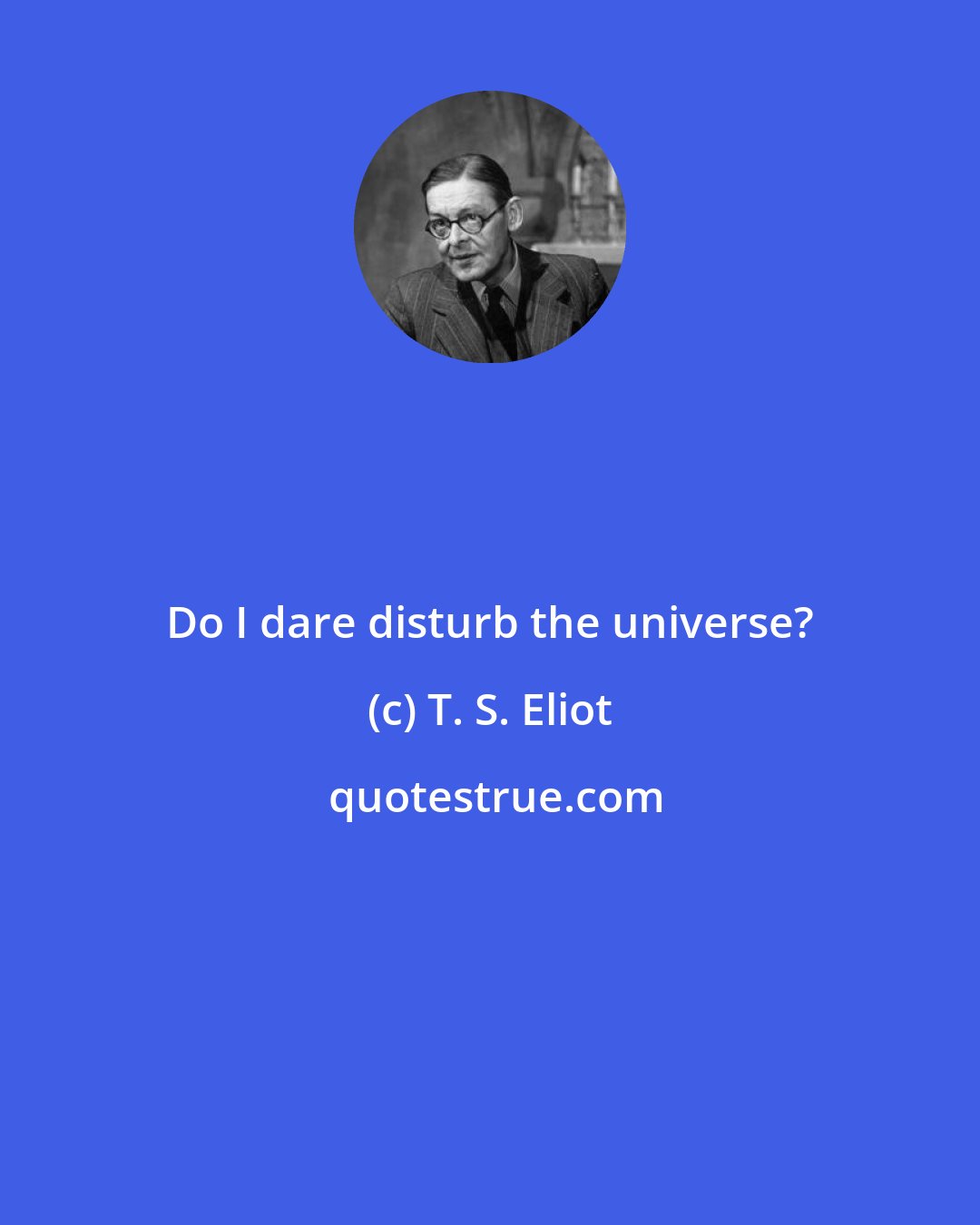 T. S. Eliot: Do I dare disturb the universe?