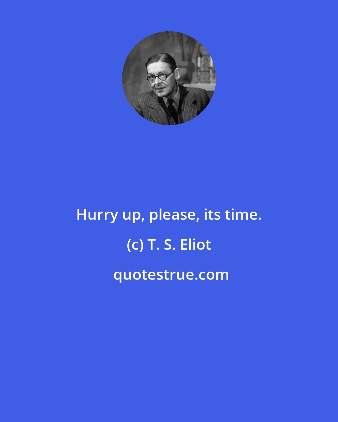 T. S. Eliot: Hurry up, please, its time.