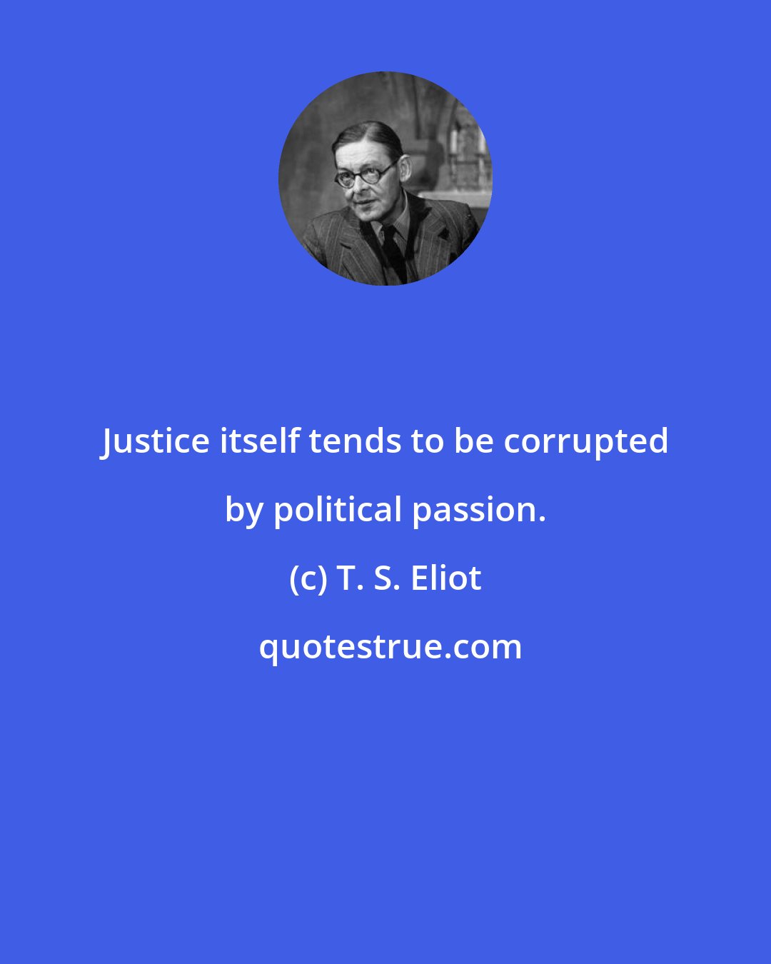T. S. Eliot: Justice itself tends to be corrupted by political passion.