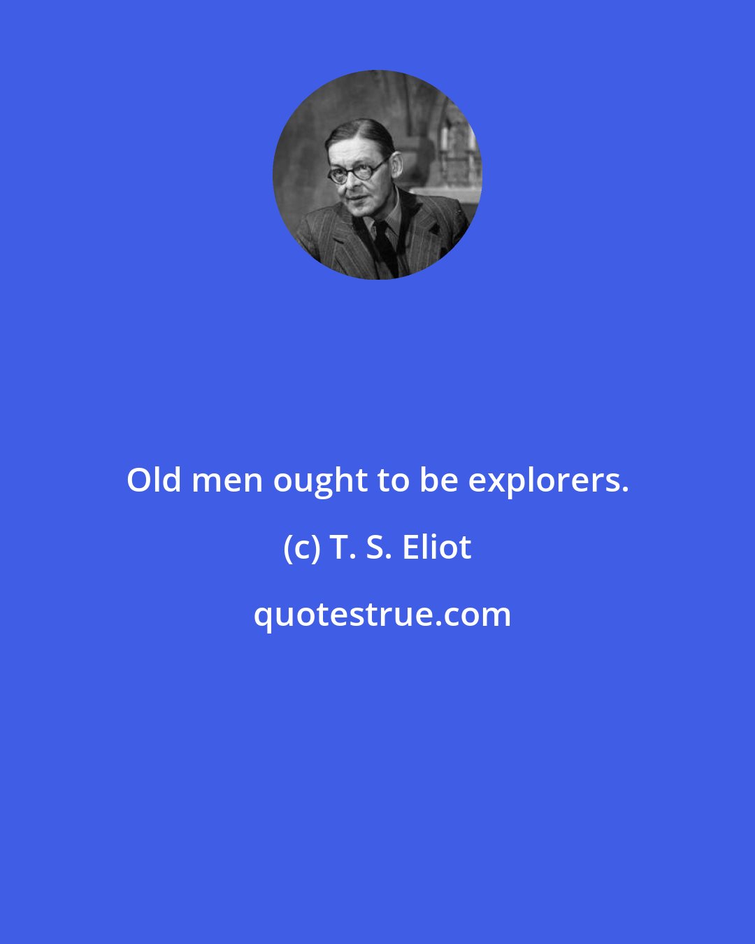 T. S. Eliot: Old men ought to be explorers.