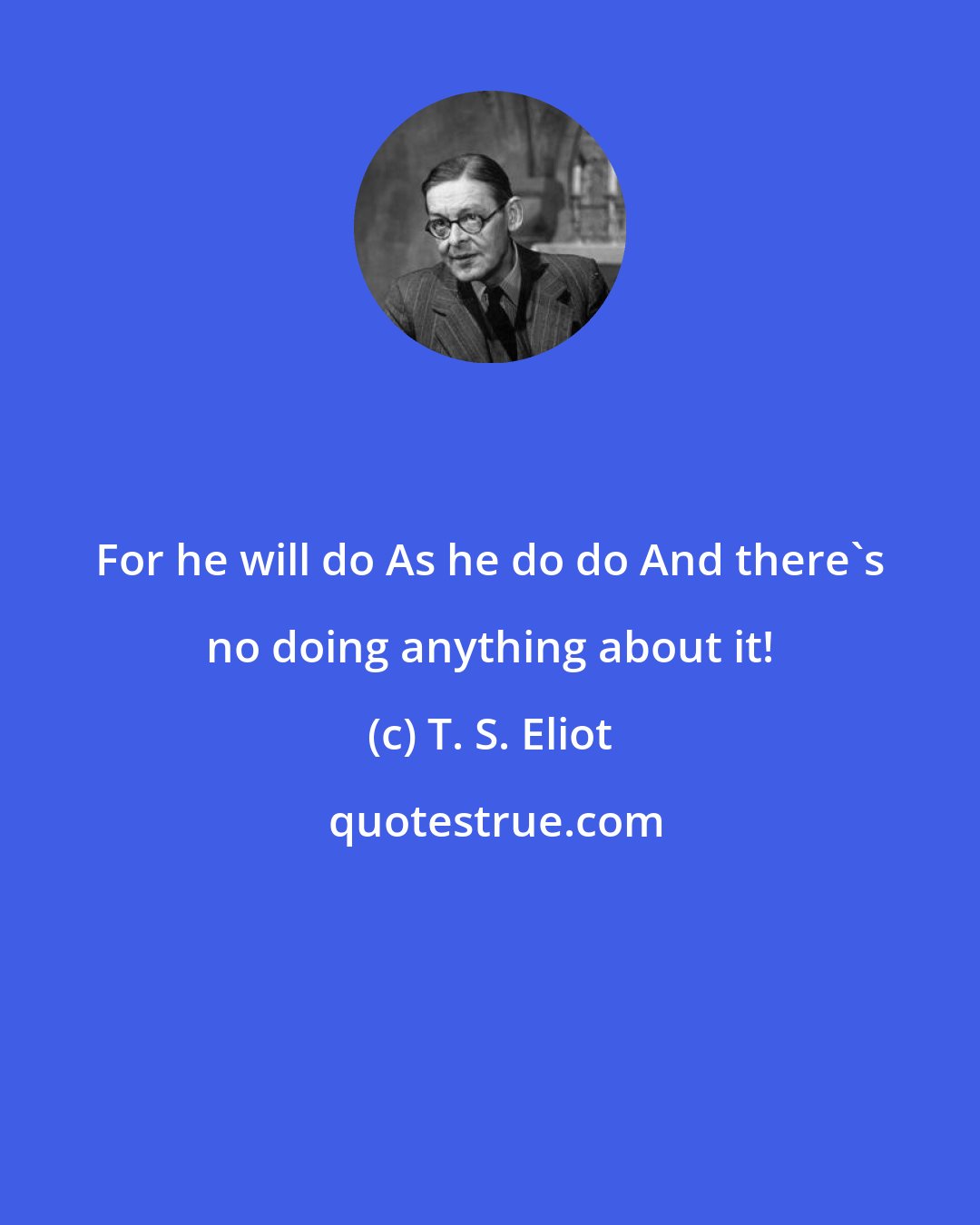 T. S. Eliot: For he will do As he do do And there's no doing anything about it!
