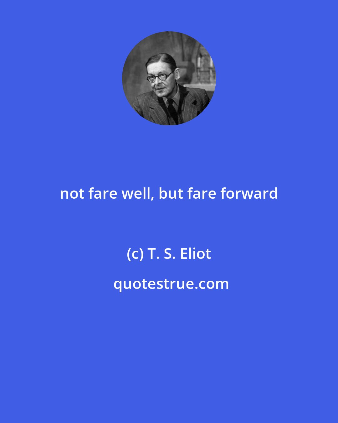 T. S. Eliot: not fare well, but fare forward
