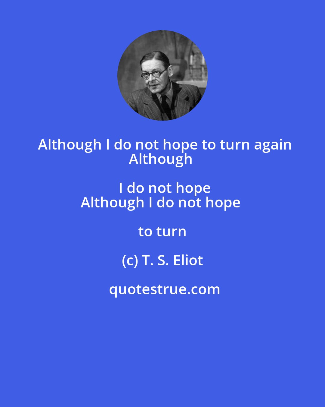 T. S. Eliot: Although I do not hope to turn again
Although I do not hope
Although I do not hope to turn