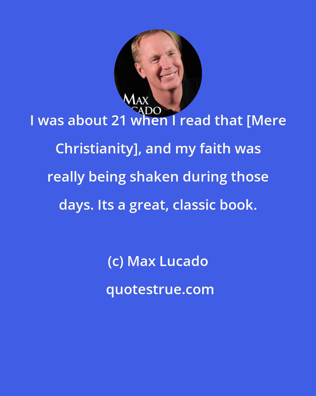 Max Lucado: I was about 21 when I read that [Mere Christianity], and my faith was really being shaken during those days. Its a great, classic book.