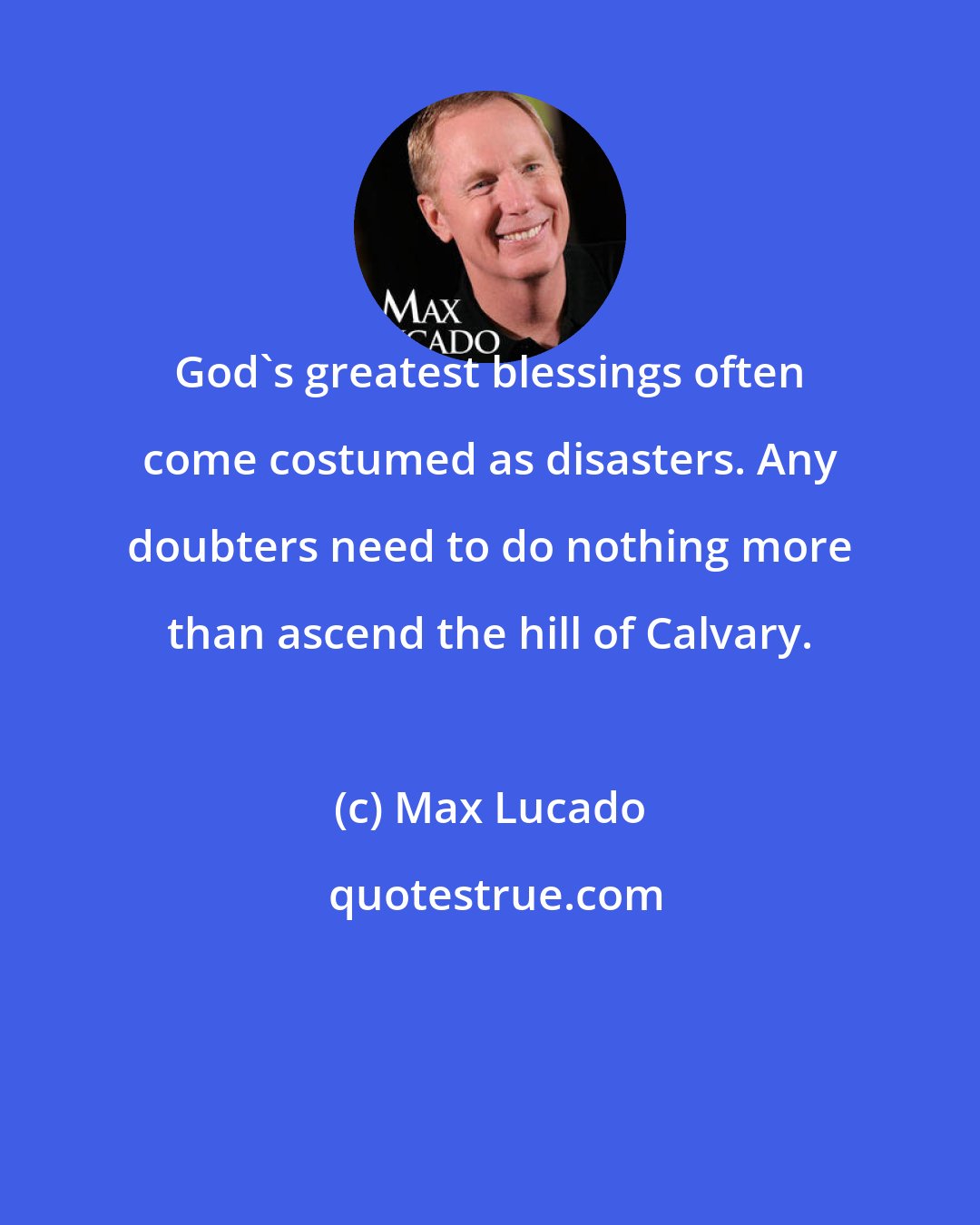Max Lucado: God's greatest blessings often come costumed as disasters. Any doubters need to do nothing more than ascend the hill of Calvary.