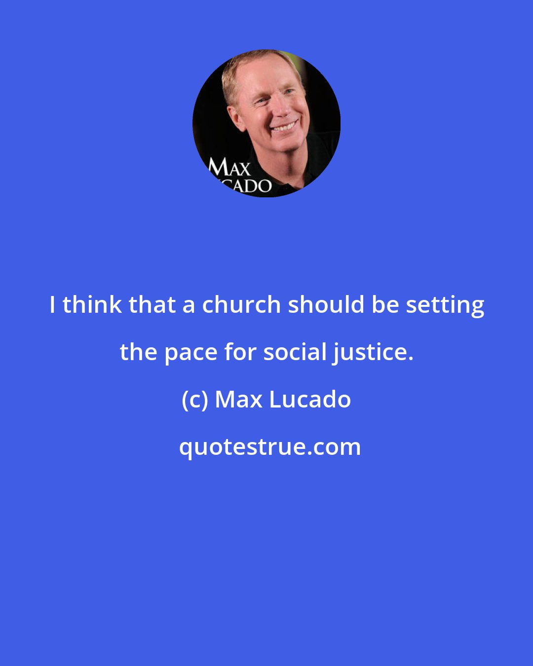 Max Lucado: I think that a church should be setting the pace for social justice.