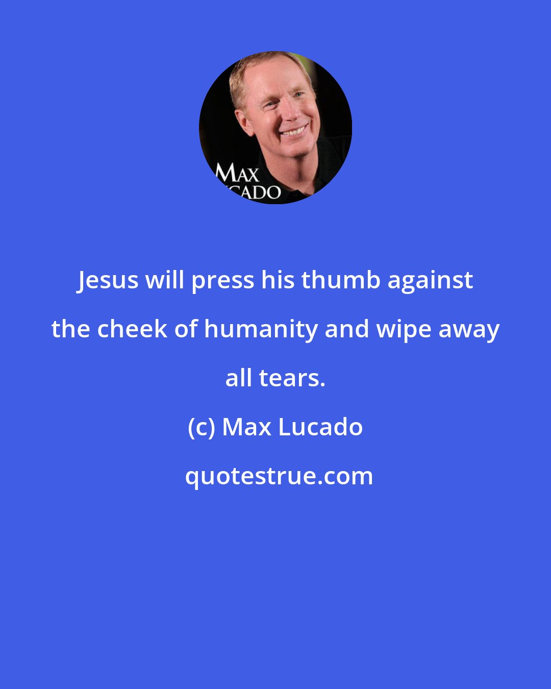 Max Lucado: Jesus will press his thumb against the cheek of humanity and wipe away all tears.