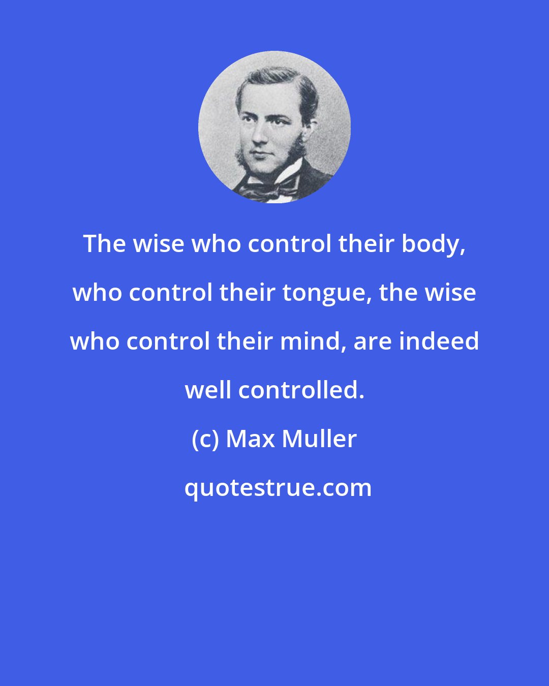 Max Muller: The wise who control their body, who control their tongue, the wise who control their mind, are indeed well controlled.