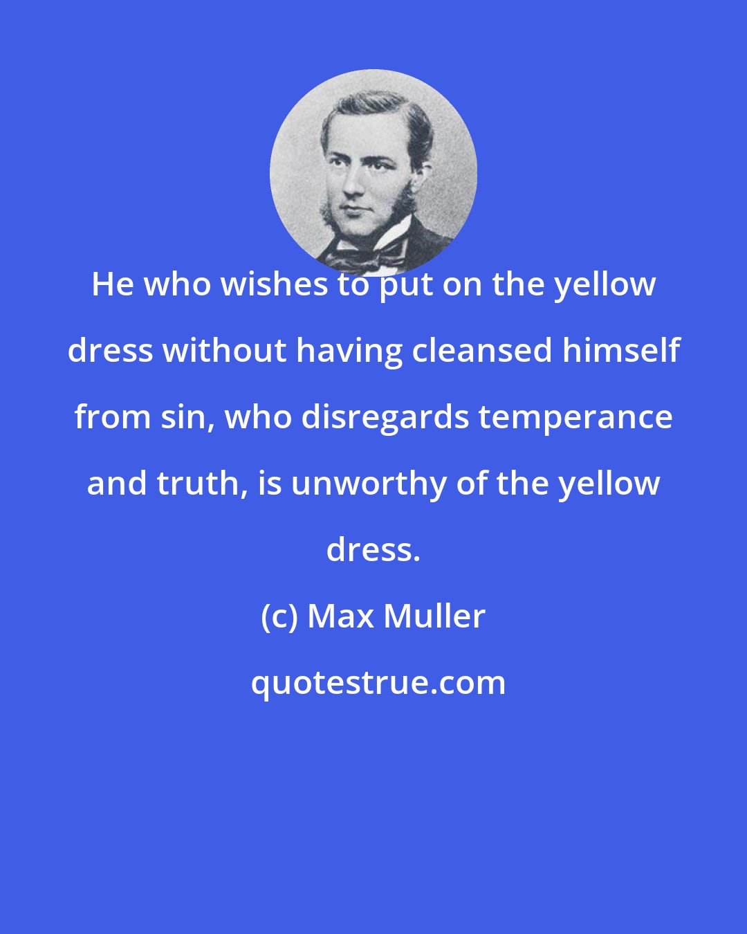 Max Muller: He who wishes to put on the yellow dress without having cleansed himself from sin, who disregards temperance and truth, is unworthy of the yellow dress.