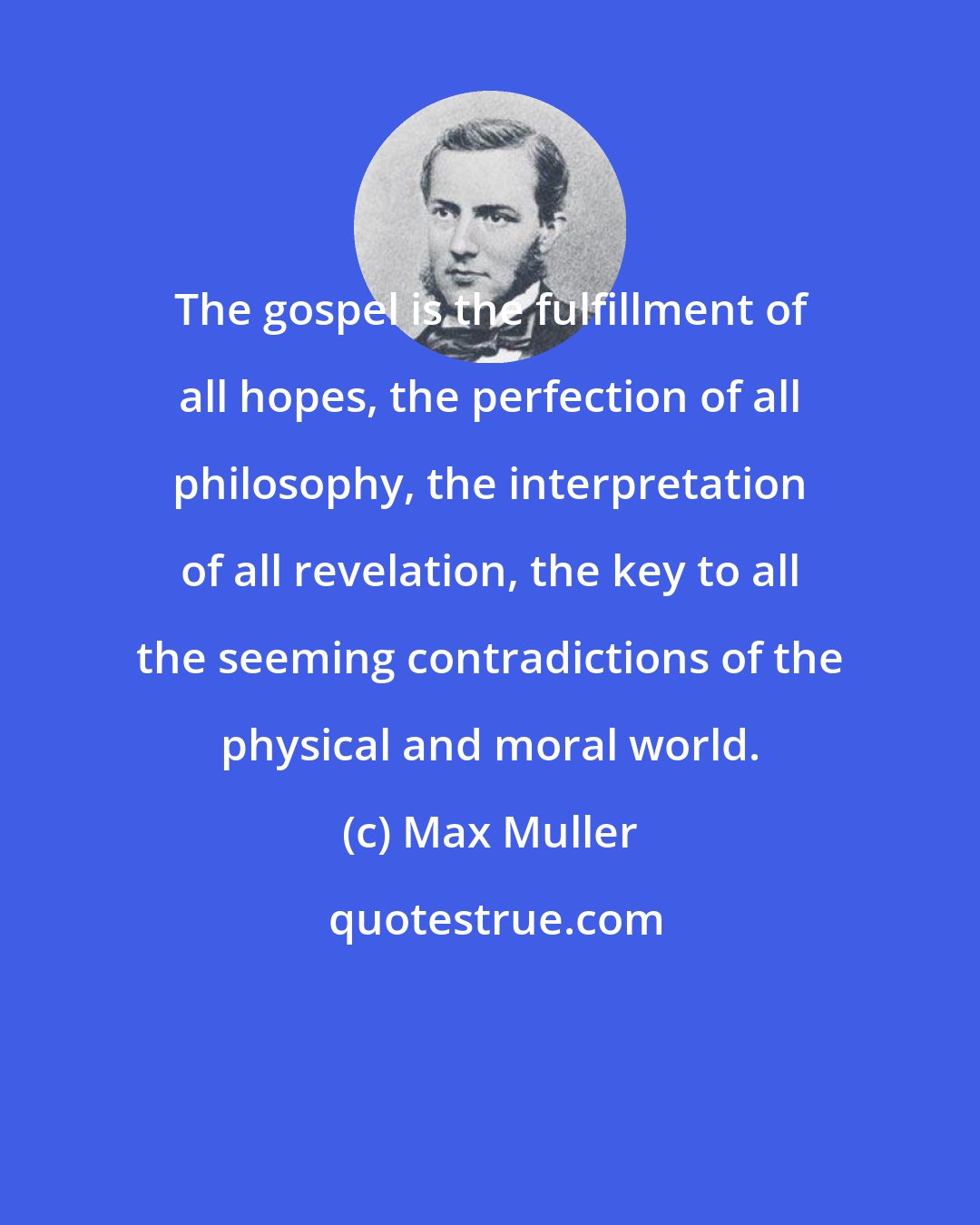 Max Muller: The gospel is the fulfillment of all hopes, the perfection of all philosophy, the interpretation of all revelation, the key to all the seeming contradictions of the physical and moral world.