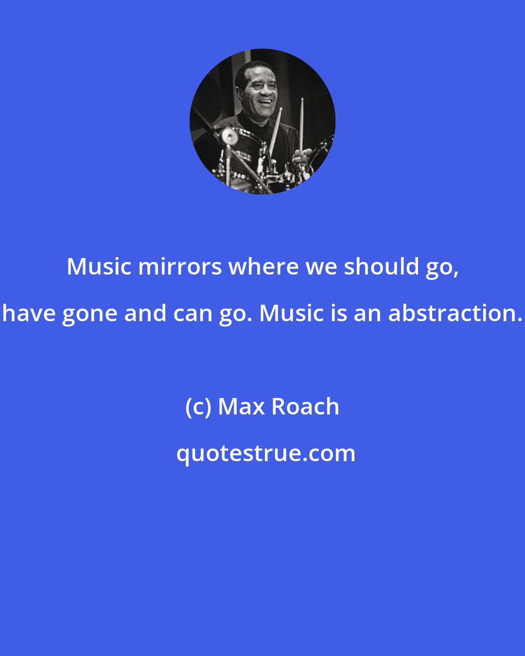 Max Roach: Music mirrors where we should go, have gone and can go. Music is an abstraction.