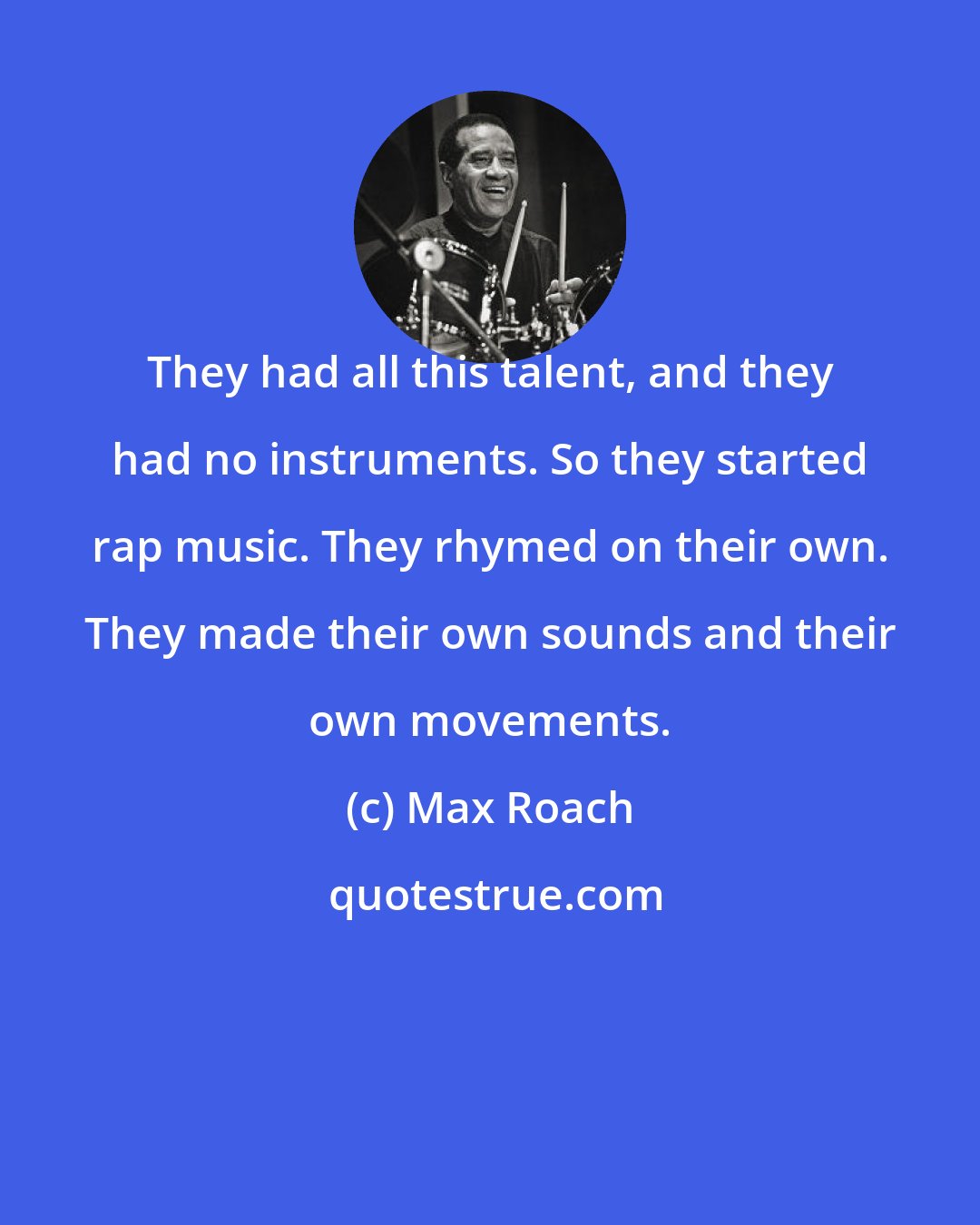 Max Roach: They had all this talent, and they had no instruments. So they started rap music. They rhymed on their own. They made their own sounds and their own movements.