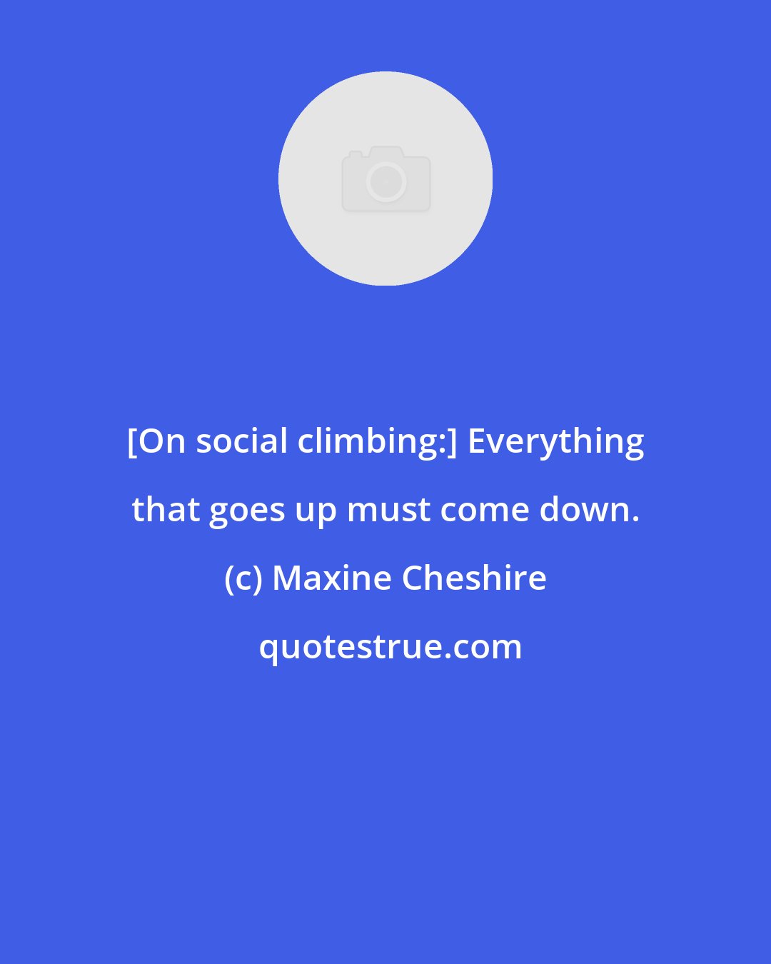 Maxine Cheshire: [On social climbing:] Everything that goes up must come down.